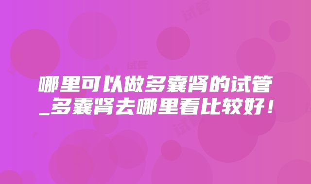 哪里可以做多囊肾的试管_多囊肾去哪里看比较好！