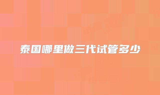 泰国哪里做三代试管多少
