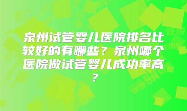 泉州试管婴儿医院排名比较好的有哪些？泉州哪个医院做试管婴儿成功率高？