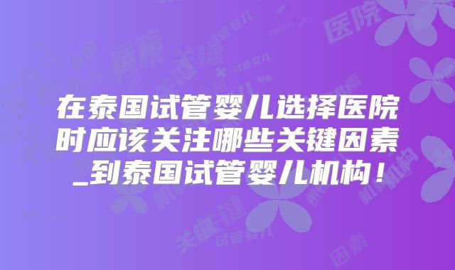 在泰国试管婴儿选择医院时应该关注哪些关键因素_到泰国试管婴儿机构!