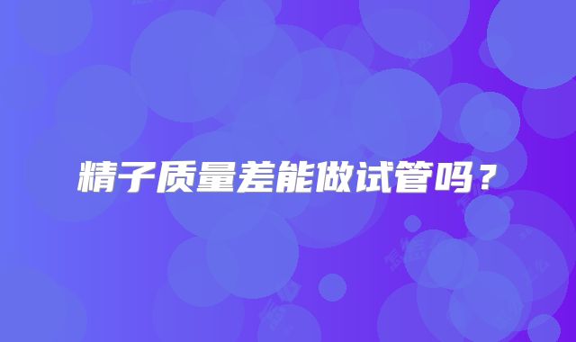 精子质量差能做试管吗?
