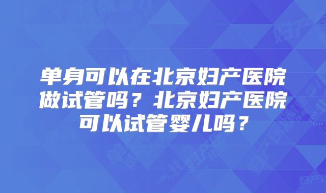单身可以在北京妇产医院做试管吗？北京妇产医院可以试管婴儿吗？