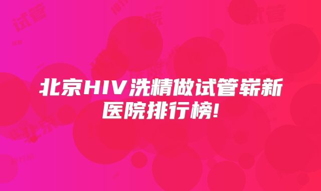 北京HIV洗精做试管崭新医院排行榜!