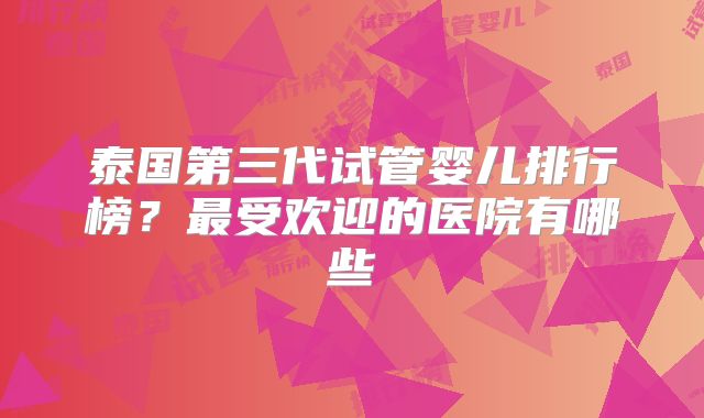 泰国第三代试管婴儿排行榜?最受欢迎的医院有哪些