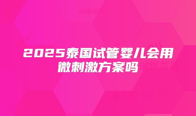 2025泰国试管婴儿会用微刺激方案吗