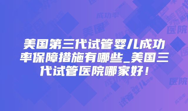 美国第三代试管婴儿成功率保障措施有哪些_美国三代试管医院哪家好！