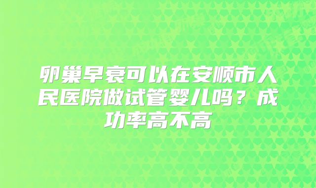 卵巢早衰可以在安顺市人民医院做试管婴儿吗？成功率高不高
