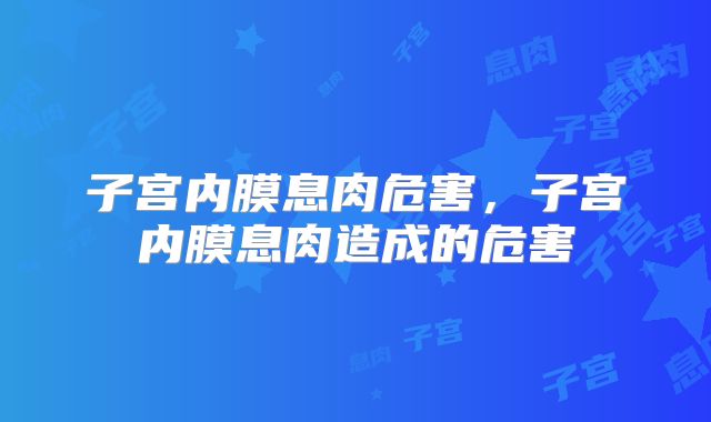 子宫内膜息肉危害，子宫内膜息肉造成的危害