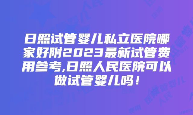 日照试管婴儿私立医院哪家好附2023最新试管费用参考,日照人民医院可以做试管婴儿吗!