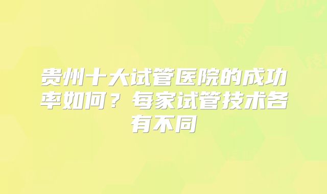 贵州十大试管医院的成功率如何？每家试管技术各有不同