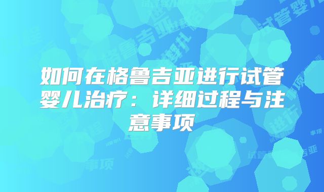 如何在格鲁吉亚进行试管婴儿治疗:详细过程与注意事项