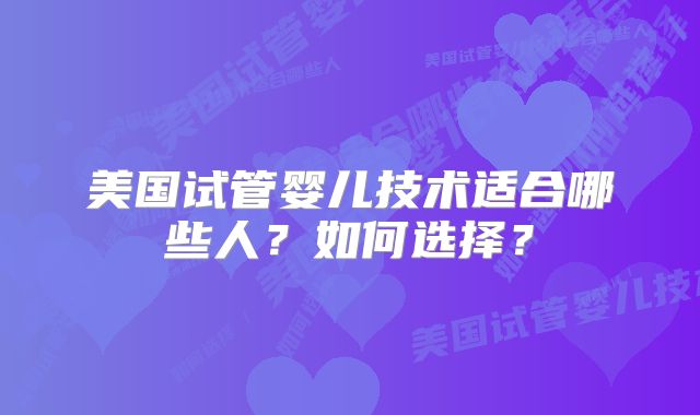 美国试管婴儿技术适合哪些人?如何选择?
