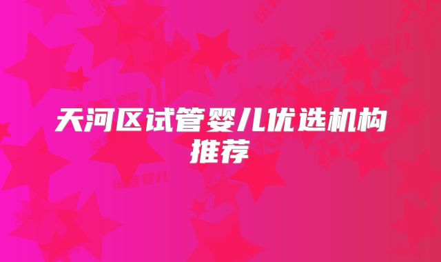 天河区试管婴儿优选机构推荐