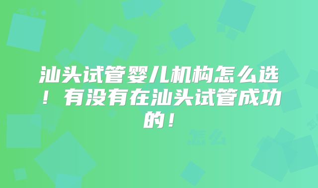 汕头试管婴儿机构怎么选！有没有在汕头试管成功的！