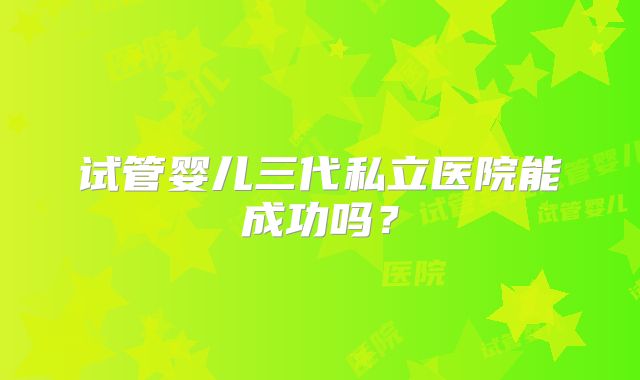 试管婴儿三代私立医院能成功吗?