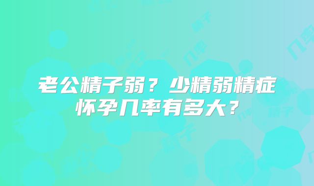 老公精子弱？少精弱精症怀孕几率有多大？