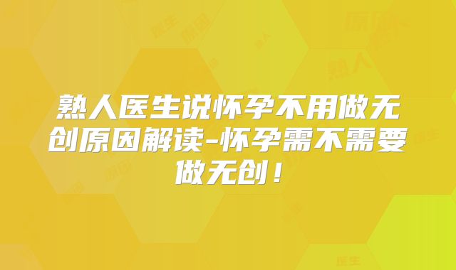 熟人医生说怀孕不用做无创原因解读-怀孕需不需要做无创！