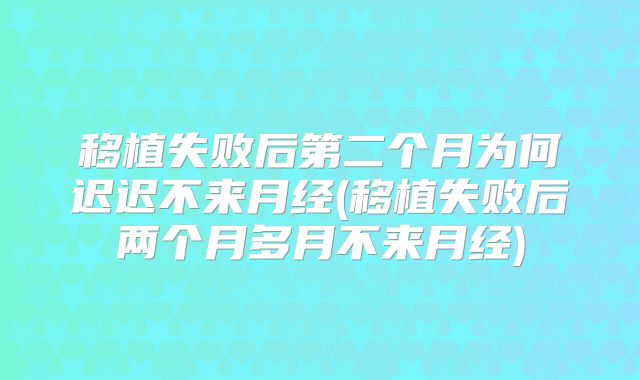 移植失败后第二个月为何迟迟不来月经(移植失败后两个月多月不来月经)