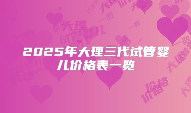2025年大理三代试管婴儿价格表一览
