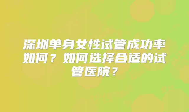 深圳单身女性试管成功率如何？如何选择合适的试管医院？