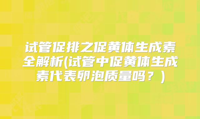 试管促排之促黄体生成素全解析(试管中促黄体生成素代表卵泡质量吗？)