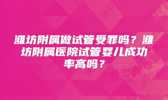 潍坊附属做试管受罪吗?潍坊附属医院试管婴儿成功率高吗?