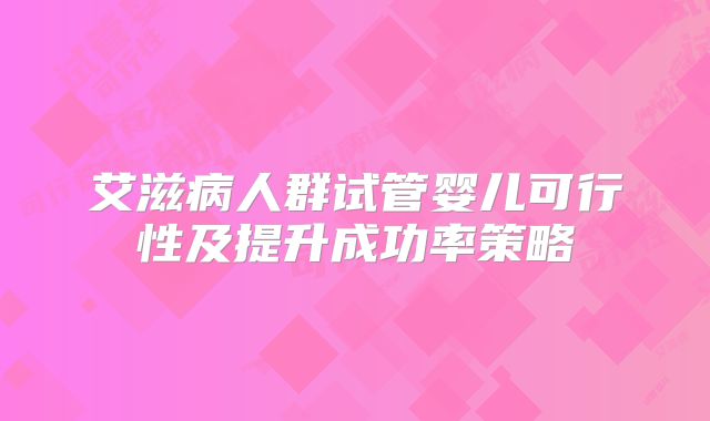 艾滋病人群试管婴儿可行性及提升成功率策略