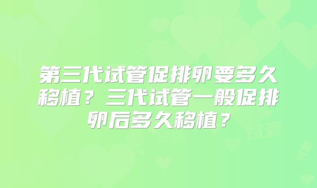 第三代试管促排卵要多久移植？三代试管一般促排卵后多久移植？