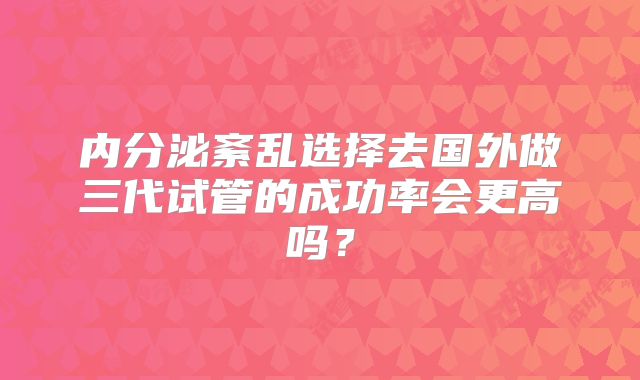 内分泌紊乱选择去国外做三代试管的成功率会更高吗？