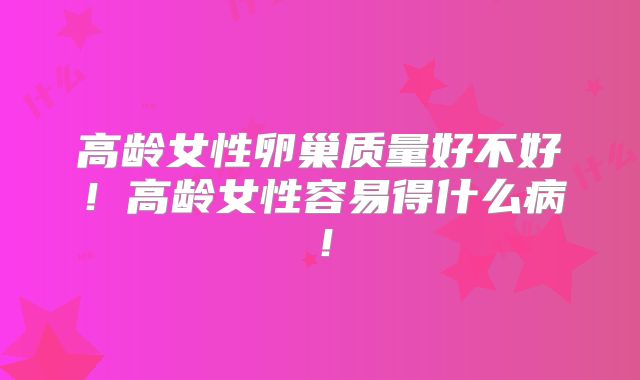 高龄女性卵巢质量好不好!高龄女性容易得什么病!