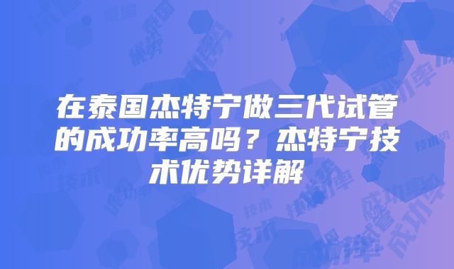 在泰国杰特宁做三代试管的成功率高吗？杰特宁技术优势详解