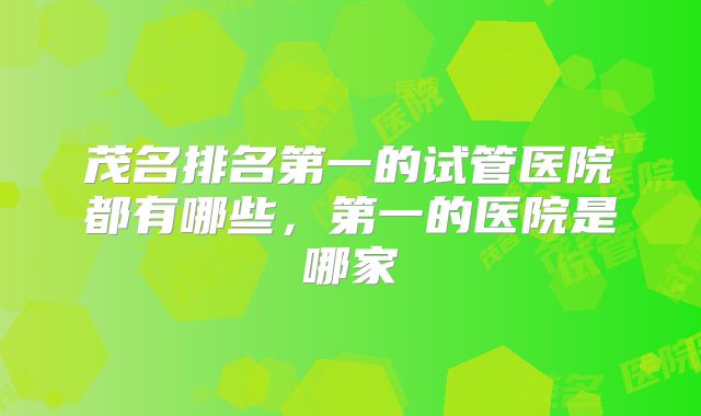 茂名排名第一的试管医院都有哪些，第一的医院是哪家