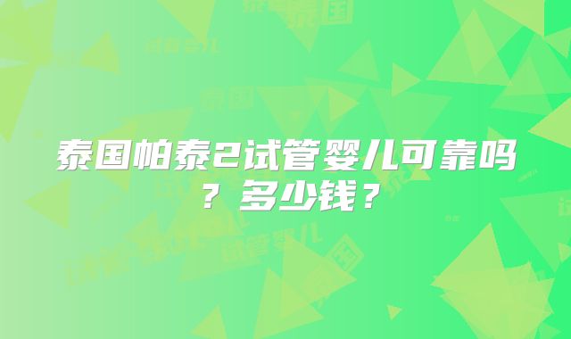 泰国帕泰2试管婴儿可靠吗？多少钱？