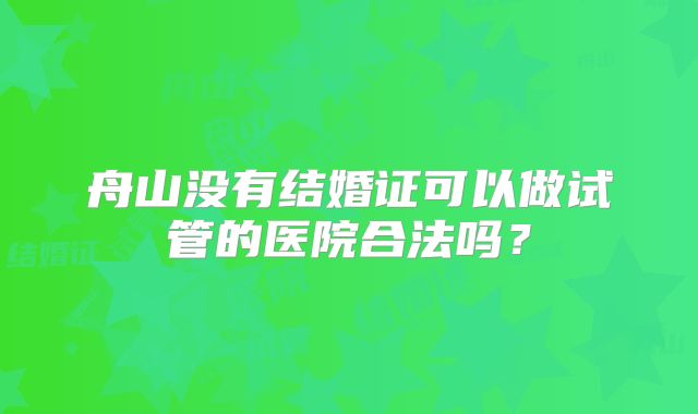 舟山没有结婚证可以做试管的医院合法吗?