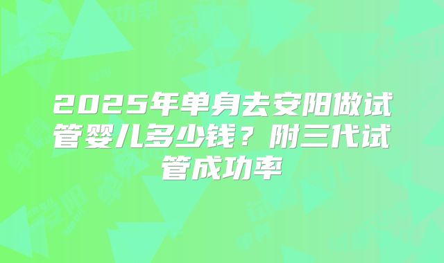 2025年单身去安阳做试管婴儿多少钱？附三代试管成功率