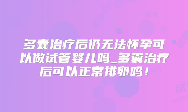 多囊治疗后仍无法怀孕可以做试管婴儿吗_多囊治疗后可以正常排卵吗！