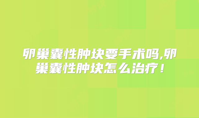 卵巢囊性肿块要手术吗,卵巢囊性肿块怎么治疗！