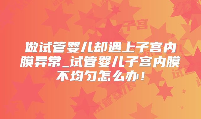 做试管婴儿却遇上子宫内膜异常_试管婴儿子宫内膜不均匀怎么办！