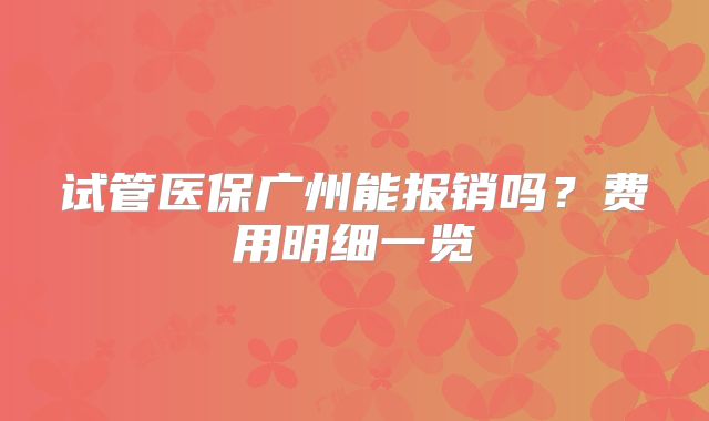试管医保广州能报销吗？费用明细一览