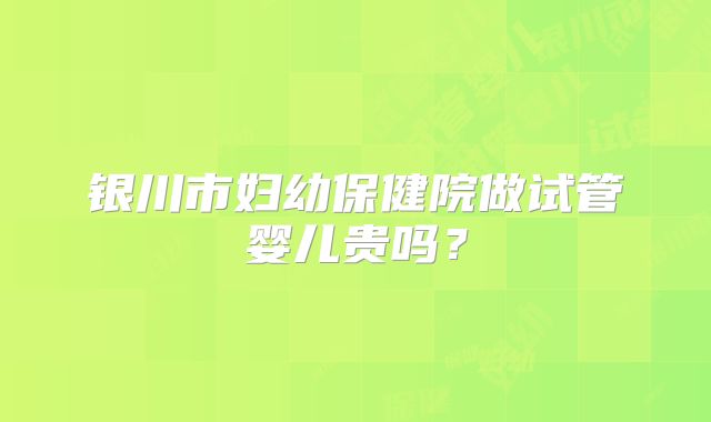 银川市妇幼保健院做试管婴儿贵吗？