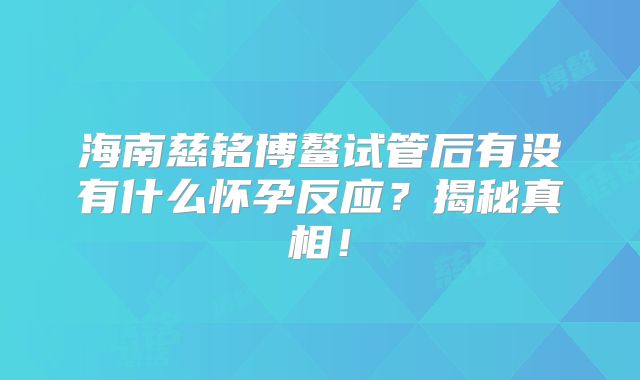 海南慈铭博鳌试管后有没有什么怀孕反应？揭秘真相！