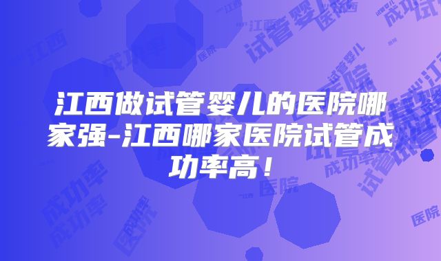 江西做试管婴儿的医院哪家强-江西哪家医院试管成功率高！
