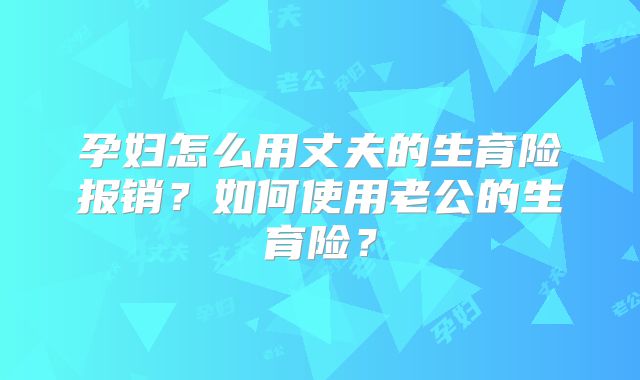 孕妇怎么用丈夫的生育险报销?如何使用老公的生育险?