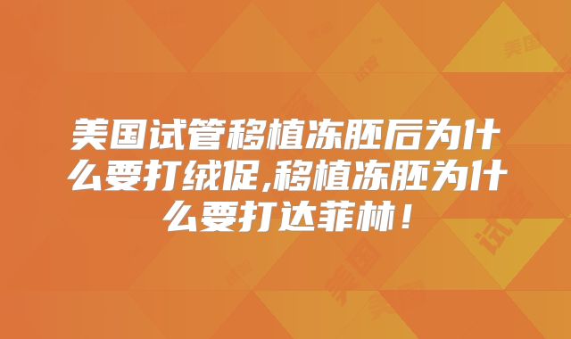 美国试管移植冻胚后为什么要打绒促,移植冻胚为什么要打达菲林！
