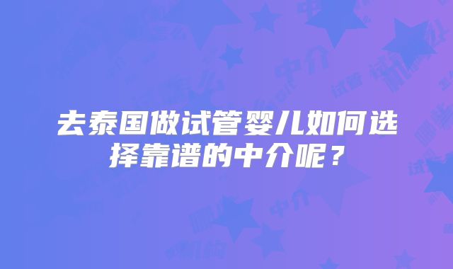 去泰国做试管婴儿如何选择靠谱的中介呢？