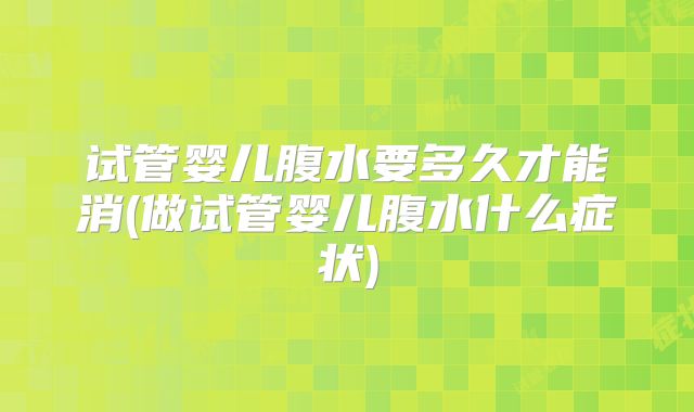 试管婴儿腹水要多久才能消(做试管婴儿腹水什么症状)