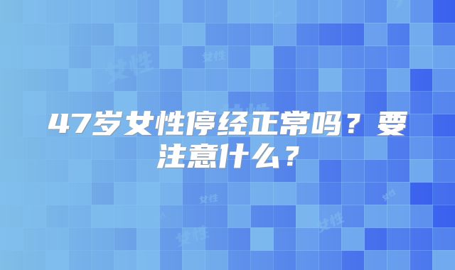 47岁女性停经正常吗？要注意什么？