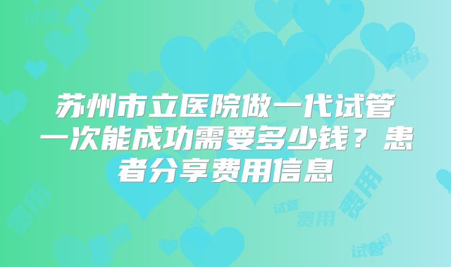 苏州市立医院做一代试管一次能成功需要多少钱？患者分享费用信息
