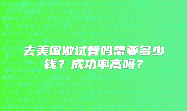 去美国做试管吗需要多少钱？成功率高吗？