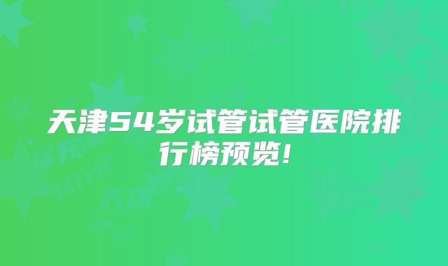 天津54岁试管试管医院排行榜预览!